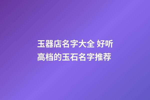 玉器店名字大全 好听高档的玉石名字推荐-第1张-店铺起名-玄机派